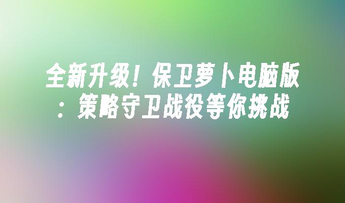 全新升级！保卫萝卜电脑版：策略守卫战役等你挑战