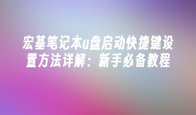 宏基笔记本u盘启动快捷键设置方法详解：新手必备教程