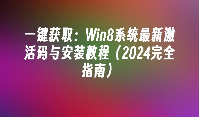 一键获取：Win8系统最新激活码与安装教程（2024完全指南）