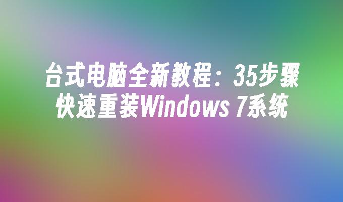 台式电脑全新教程：35步骤快速重装Windows 7系统