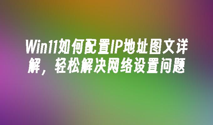 Win11如何配置IP地址图文详解，轻松解决网络设置问题