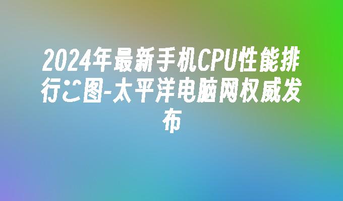 2024年最新手机CPU性能排行榯图-太平洋电脑网权威发布