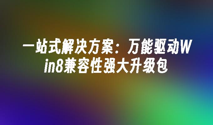 一站式解决方案：万能驱动Win8兼容性强大升级包