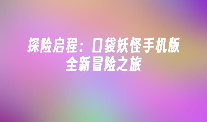 探险启程：口袋妖怪手机版全新冒险之旅