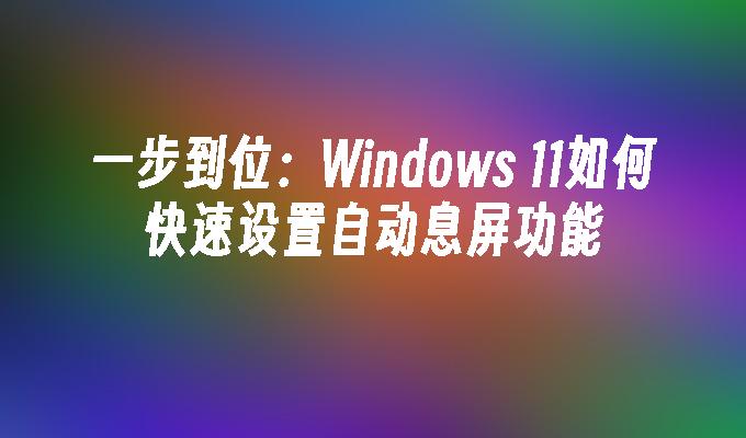 一步到位：Windows 11如何快速设置自动息屏功能