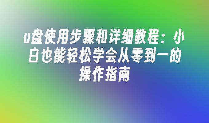 u盘使用步骤和详细教程：小白也能轻松学会从零到一的操作指南