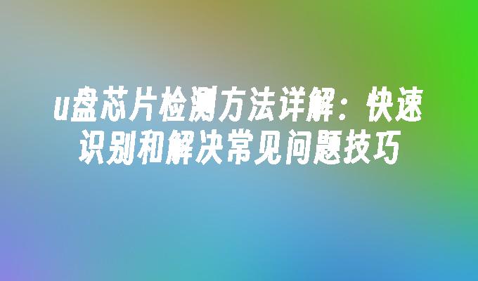 u盘芯片检测方法详解：快速识别和解决常见问题技巧