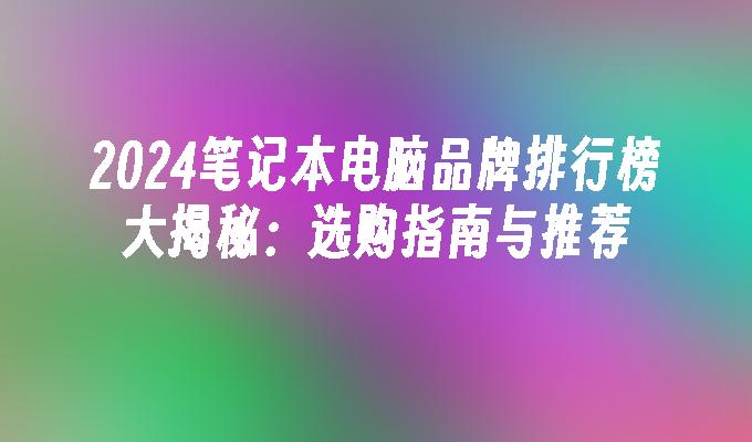 2024笔记本电脑品牌排行榜大揭秘：选购指南与推荐