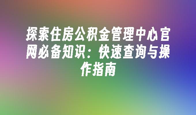 探索住房公积金管理中心官网必备知识：快速查询与操作指南