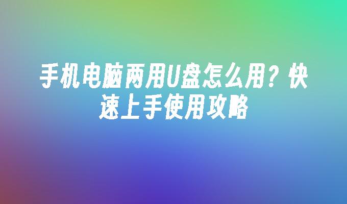 手机电脑两用U盘怎么用？快速上手使用攻略