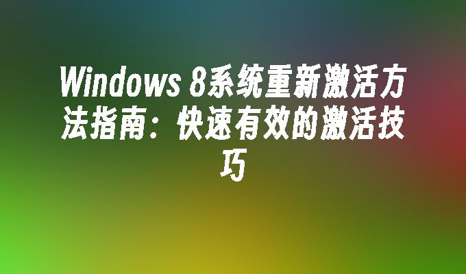 Windows 8系统重新激活方法指南：快速有效的激活技巧