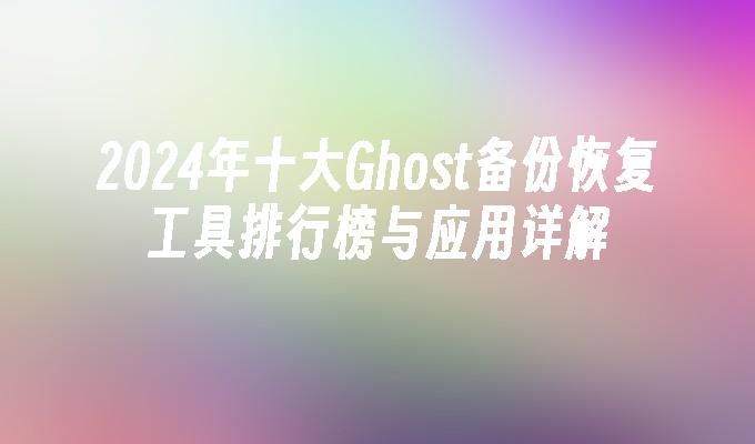 2024年十大Ghost备份恢复工具排行榜与应用详解