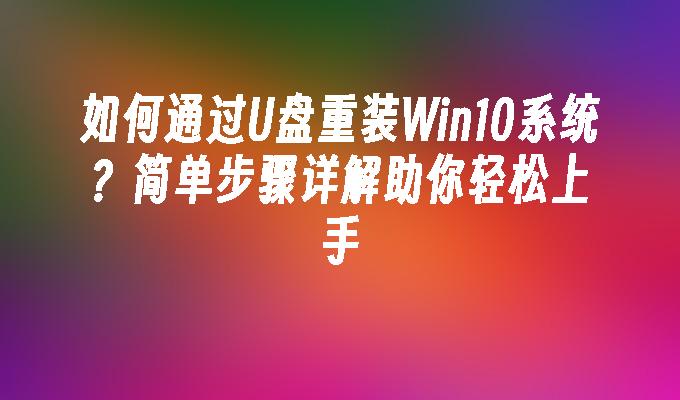 如何通过U盘重装Win10系统？简单步骤详解助你轻松上手