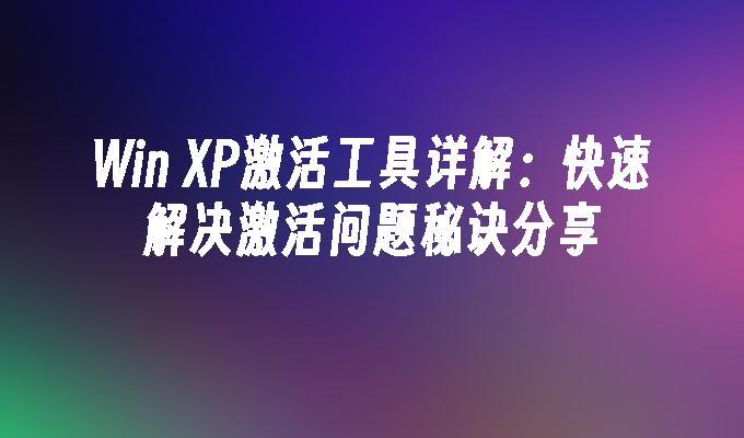 Win XP激活工具详解：快速解决激活问题秘诀分享