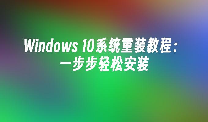 Windows 10系统重装教程：一步步轻松安装