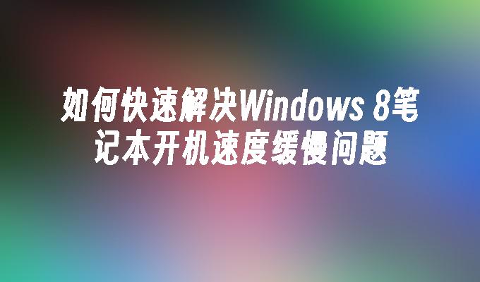 如何快速解决Windows 8笔记本开机速度缓慢问题