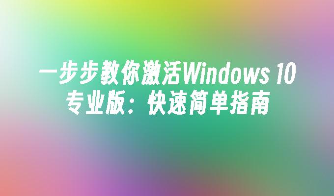 一步步教你激活Windows 10专业版：快速简单指南