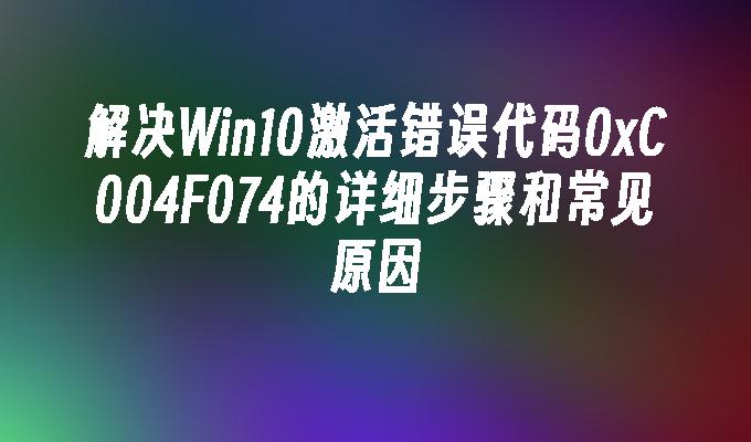 解决Win10激活错误代码0xC004F074的详细步骤和常见原因