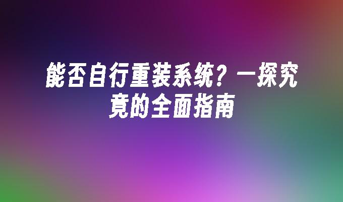 能否自行重装系统？一探究竟的全面指南