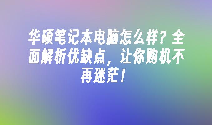 华硕笔记本电脑怎么样？全面解析优缺点，让你购机不再迷茫！