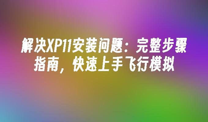 解决XP11安装问题：完整步骤指南，快速上手飞行模拟