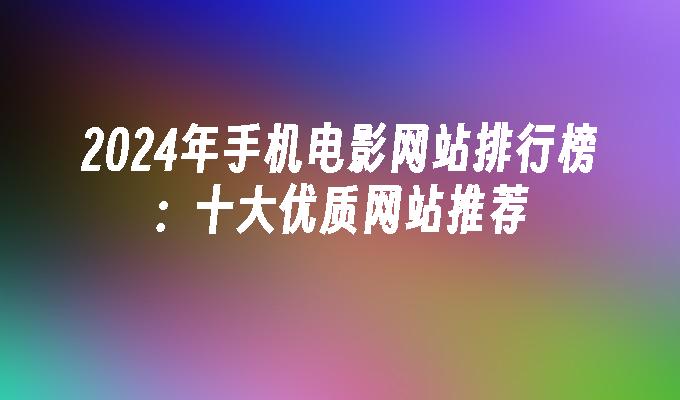 2024年手机电影网站排行榜：十大优质网站推荐