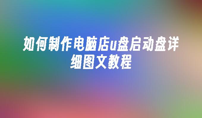 如何制作电脑店u盘启动盘详细图文教程