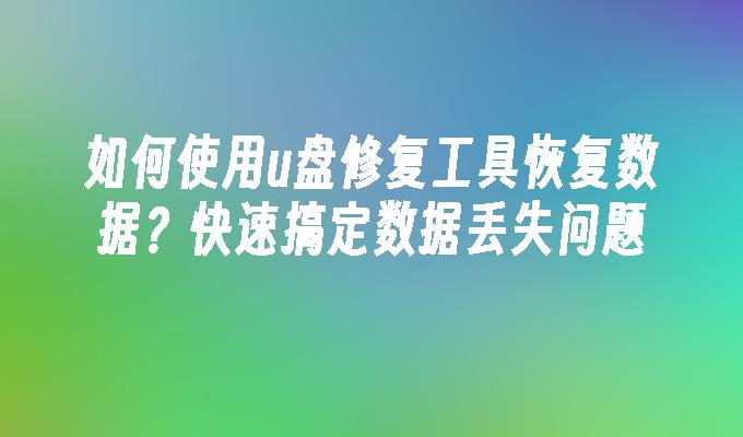 如何使用u盘修复工具恢复数据？快速搞定数据丢失问题