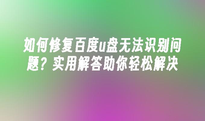 如何修复百度u盘无法识别问题？实用解答助你轻松解决