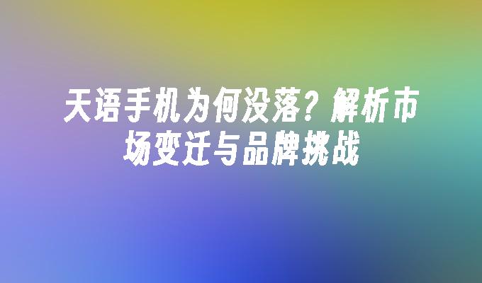 天语手机为何没落？解析市场变迁与品牌挑战