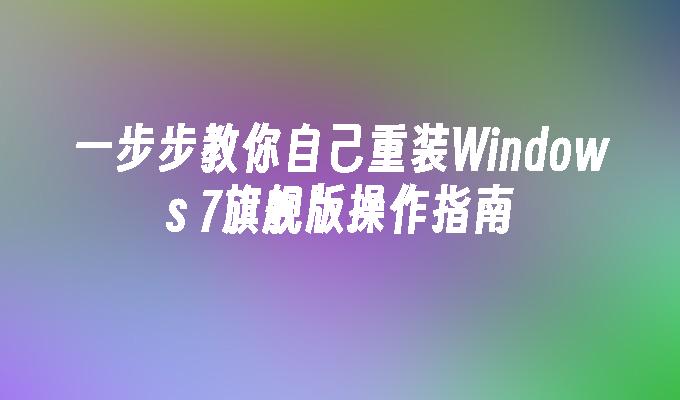 一步步教你自己重装Windows 7旗舰版操作指南