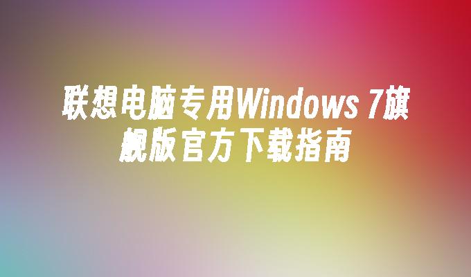 联想电脑专用Windows 7旗舰版官方下载指南