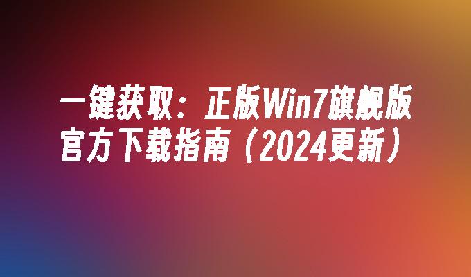 一键获取：正版Win7旗舰版官方下载指南（2024更新）