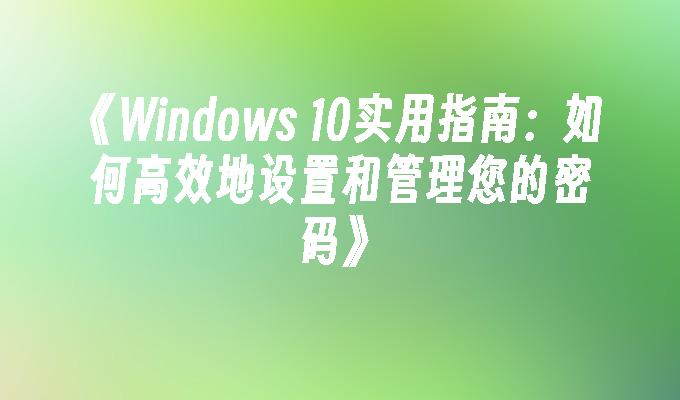 《Windows 10实用指南：如何高效地设置和管理您的密码》