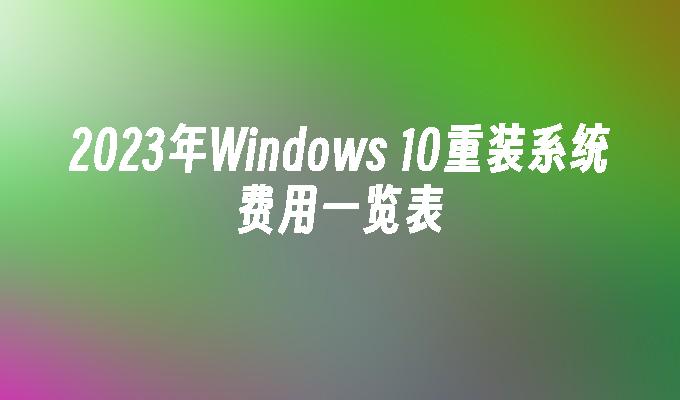 2023年Windows 10重装系统费用一览表