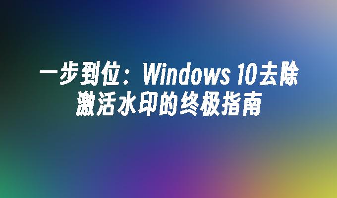 一步到位：Windows 10去除激活水印的终极指南