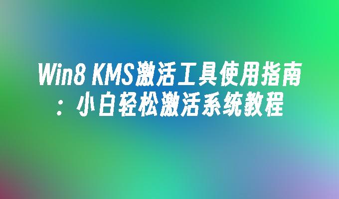 Win8 KMS激活工具使用指南：小白轻松激活系统教程