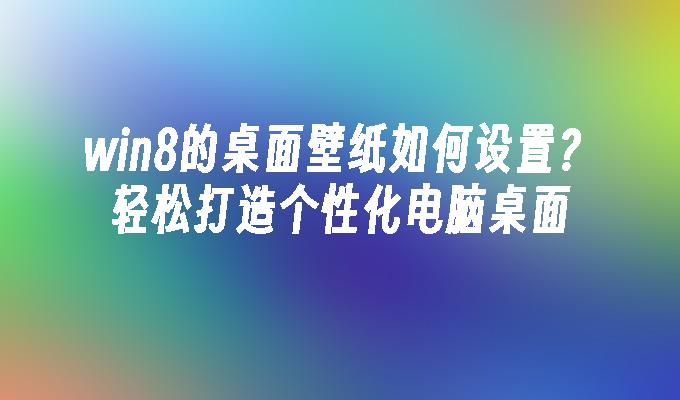 win8的桌面壁纸如何设置？轻松打造个性化电脑桌面