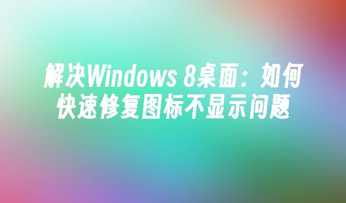 解决Windows 8桌面：如何快速修复图标不显示问题