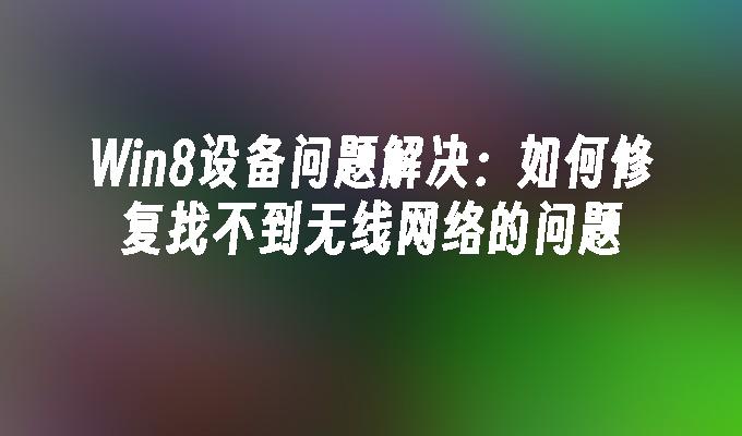 Win8设备问题解决：如何修复找不到无线网络的问题