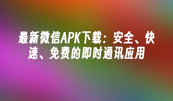 最新微信APK下载：安全、快速、免费的即时通讯应用