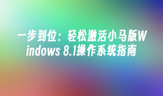 一步到位：轻松激活小马版Windows 8.1操作系统指南