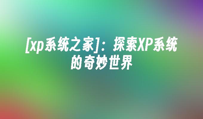 [xp系统之家]：探索XP系统的奇妙世界