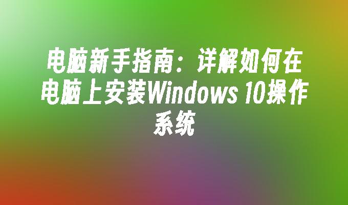 电脑新手指南：详解如何在电脑上安装Windows 10操作系统