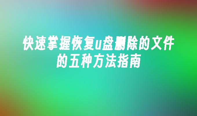 快速掌握恢复u盘删除的文件的五种方法指南