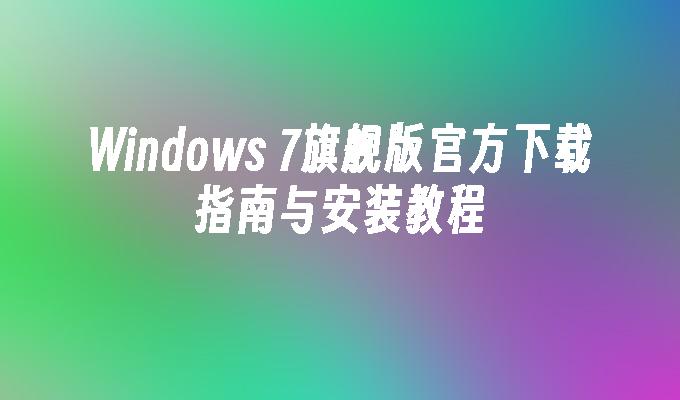 Windows 7旗舰版官方下载指南与安装教程