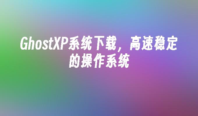 GhostXP系统下载，高速稳定的操作系统