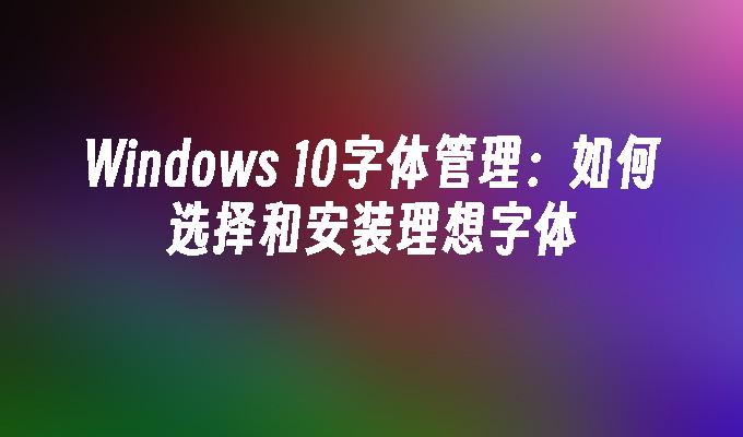 Windows 10字体管理：如何选择和安装理想字体