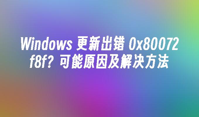 Windows 更新出错 0x80072f8f？可能原因及解决方法
