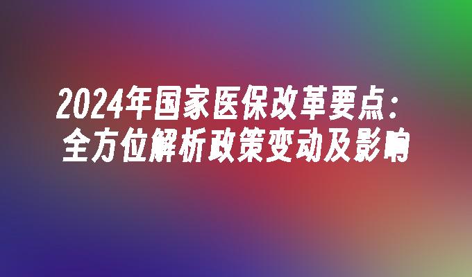 2024年国家医保改革要点：全方位解析政策变动及影响